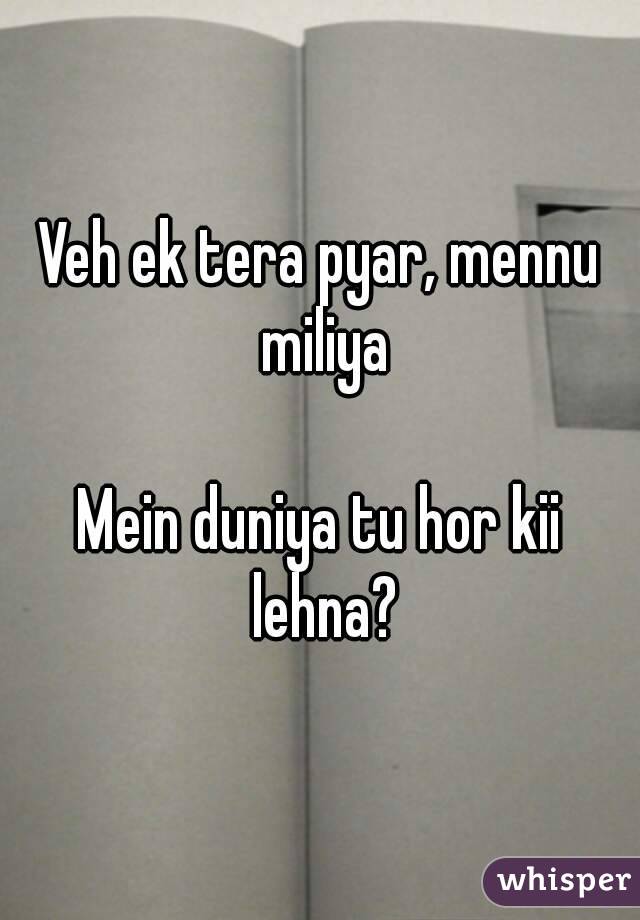 Veh ek tera pyar, mennu miliya

Mein duniya tu hor kii lehna?