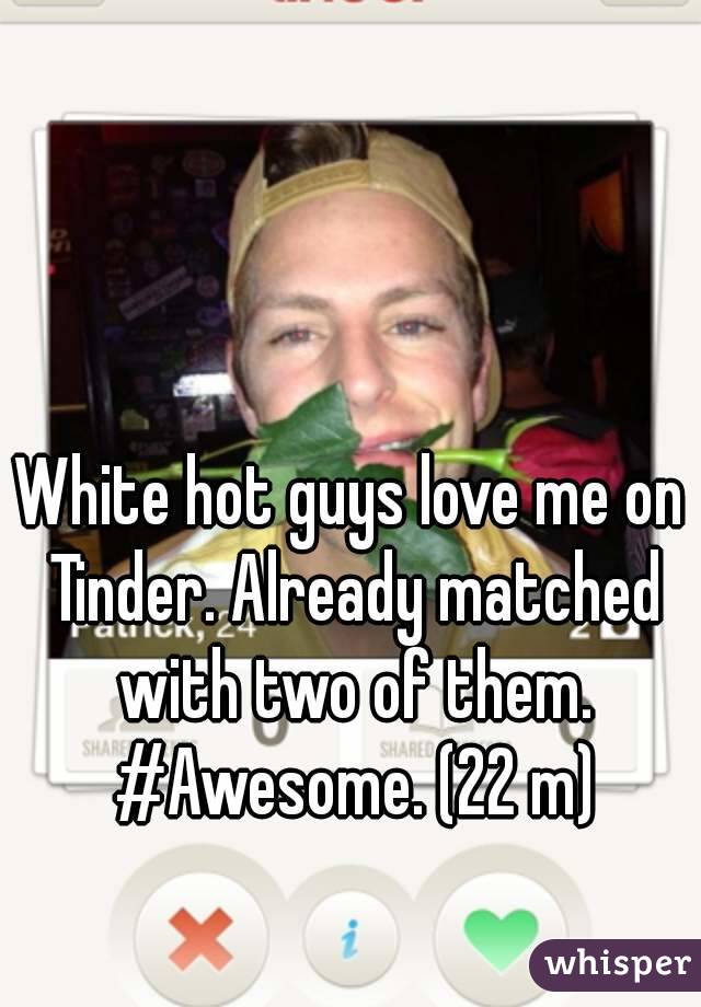 White hot guys love me on Tinder. Already matched with two of them. #Awesome. (22 m)