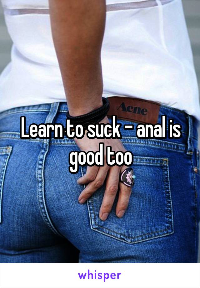 Learn to suck - anal is good too