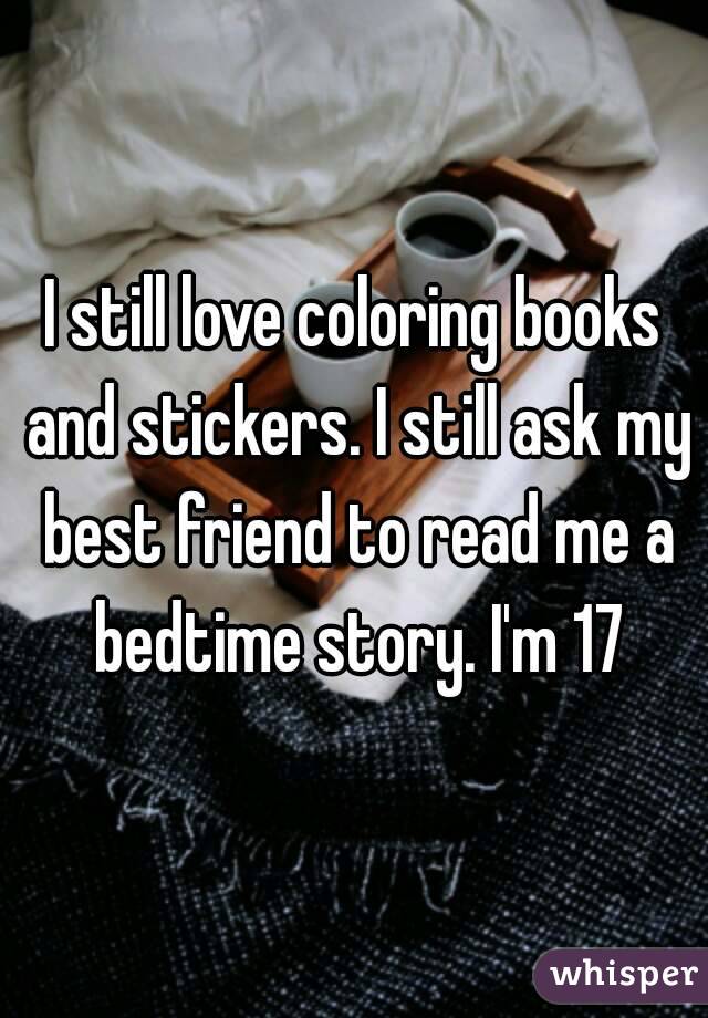 I still love coloring books and stickers. I still ask my best friend to read me a bedtime story. I'm 17