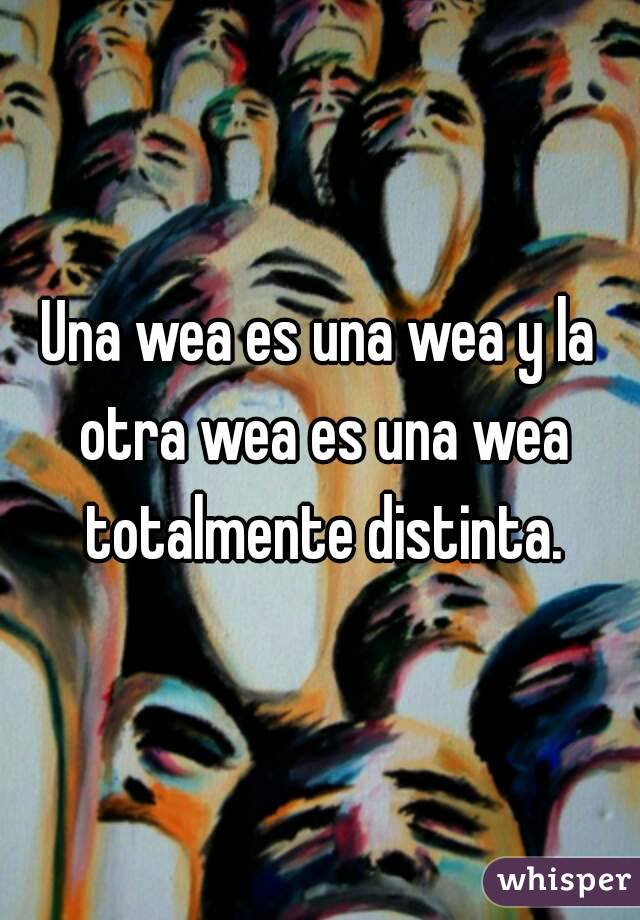 Una wea es una wea y la otra wea es una wea totalmente distinta.