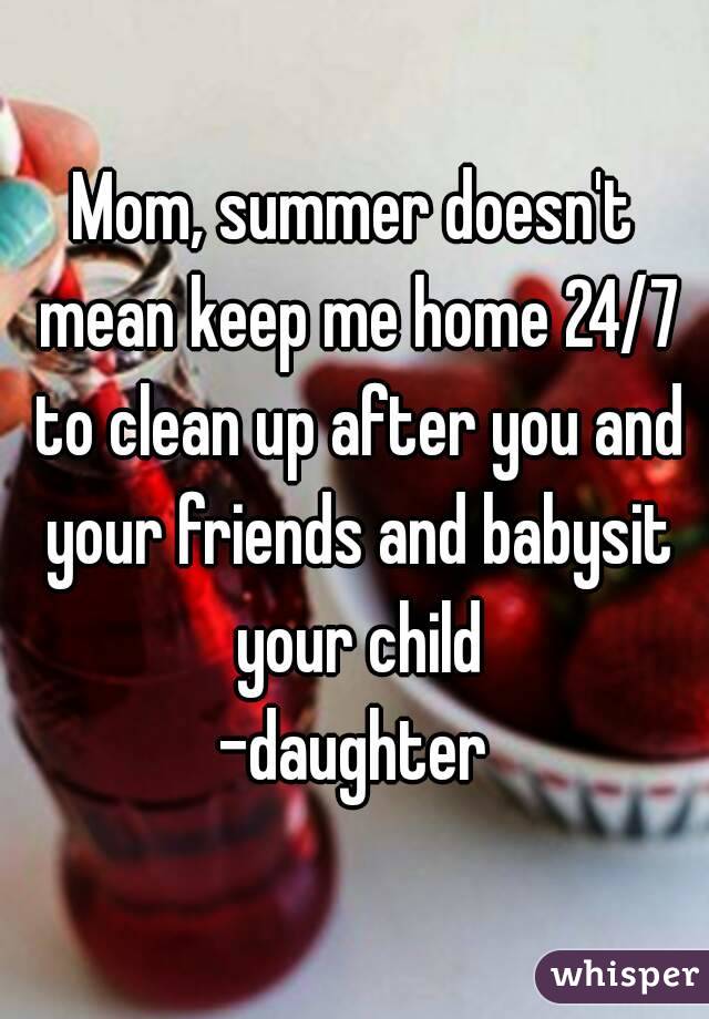 Mom, summer doesn't mean keep me home 24/7 to clean up after you and your friends and babysit your child
-daughter