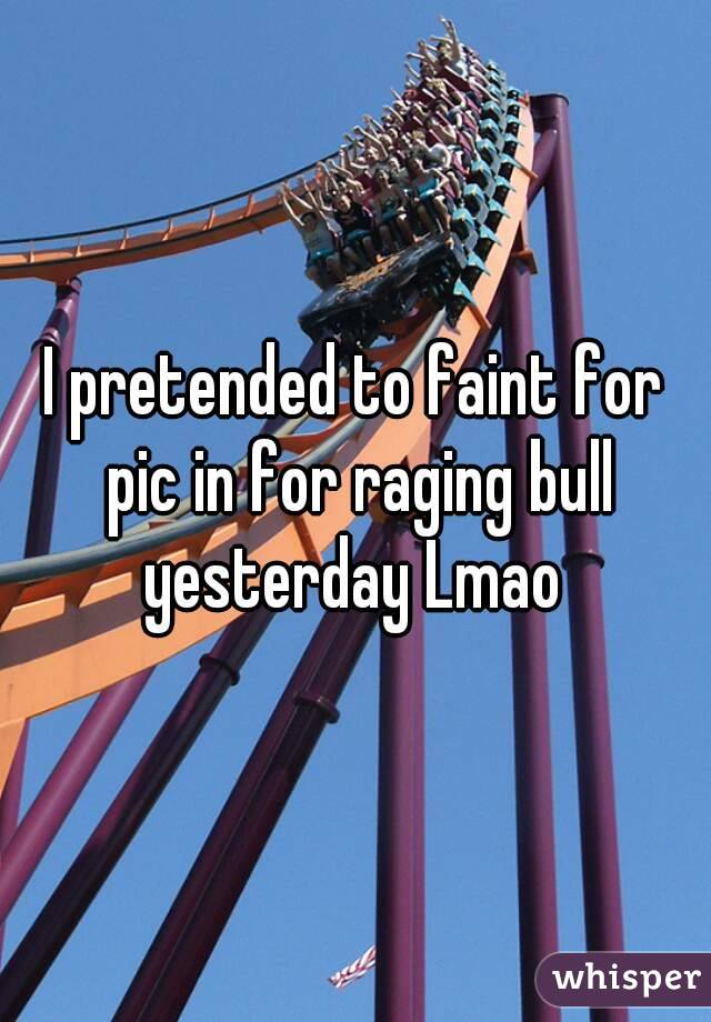 I pretended to faint for pic in for raging bull yesterday Lmao 