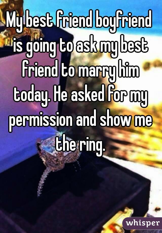 My best friend boyfriend is going to ask my best friend to marry him today. He asked for my permission and show me the ring.