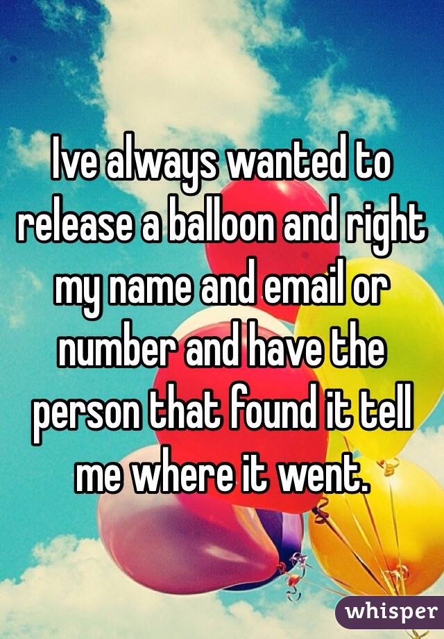 Ive always wanted to release a balloon and right my name and email or number and have the person that found it tell me where it went.