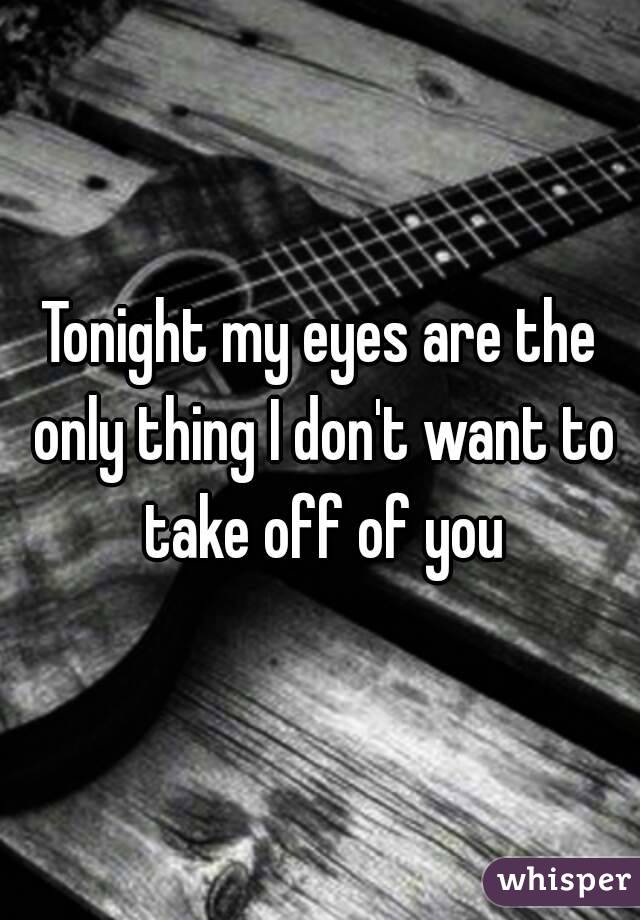 Tonight my eyes are the only thing I don't want to take off of you