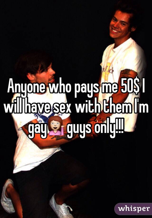 Anyone who pays me 50$ I will have sex with them I'm gay💁guys only!!!