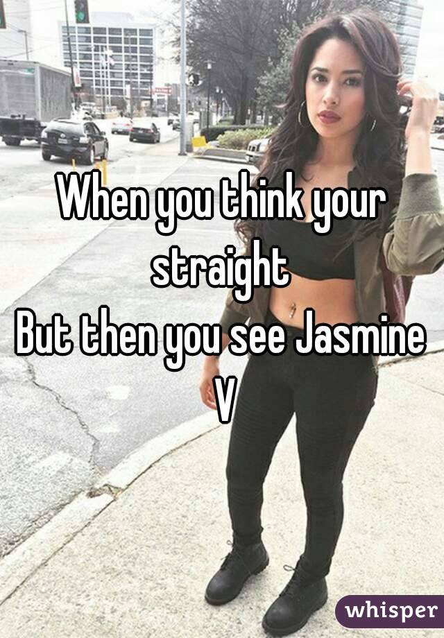 When you think your straight 
But then you see Jasmine V