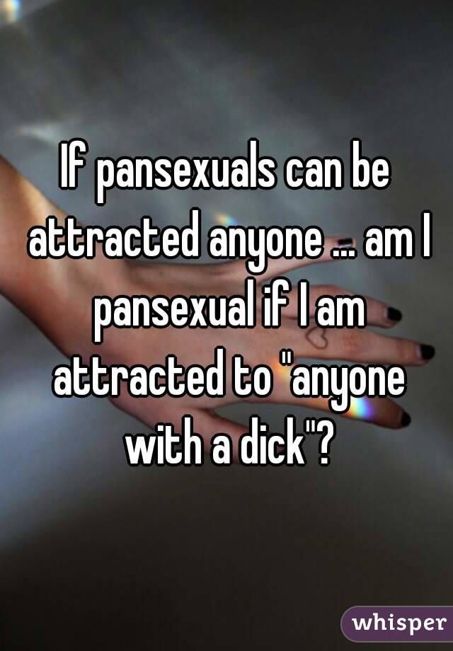 If pansexuals can be attracted anyone ... am I pansexual if I am attracted to "anyone with a dick"?