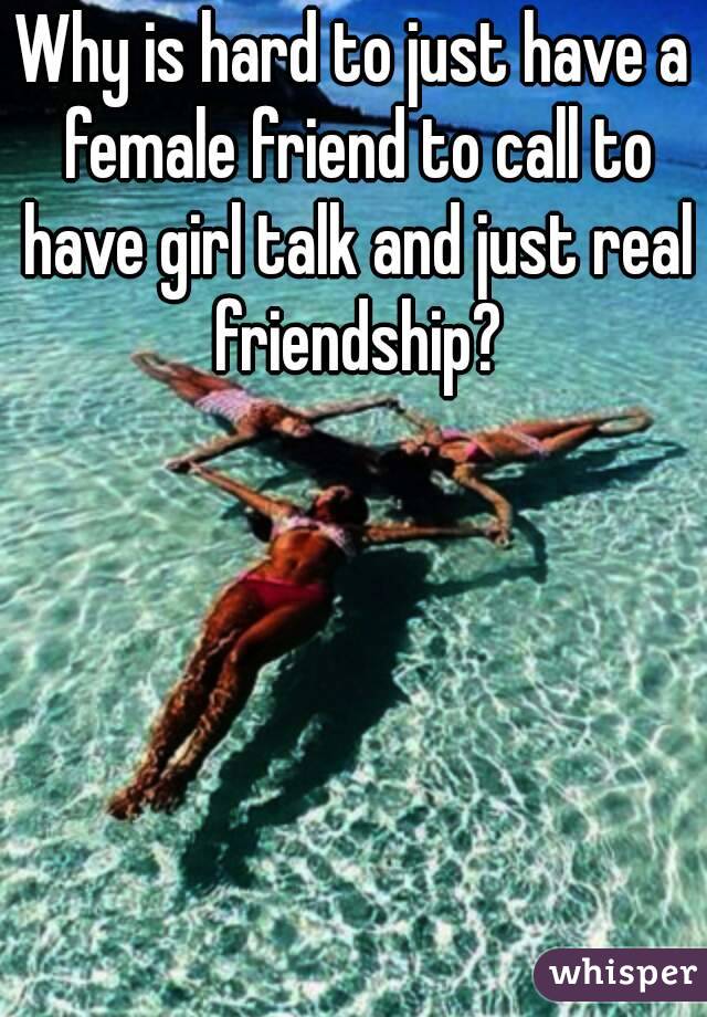 Why is hard to just have a female friend to call to have girl talk and just real friendship?