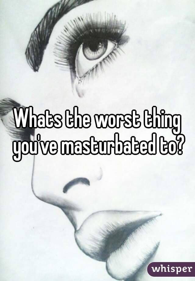 Whats the worst thing you've masturbated to?