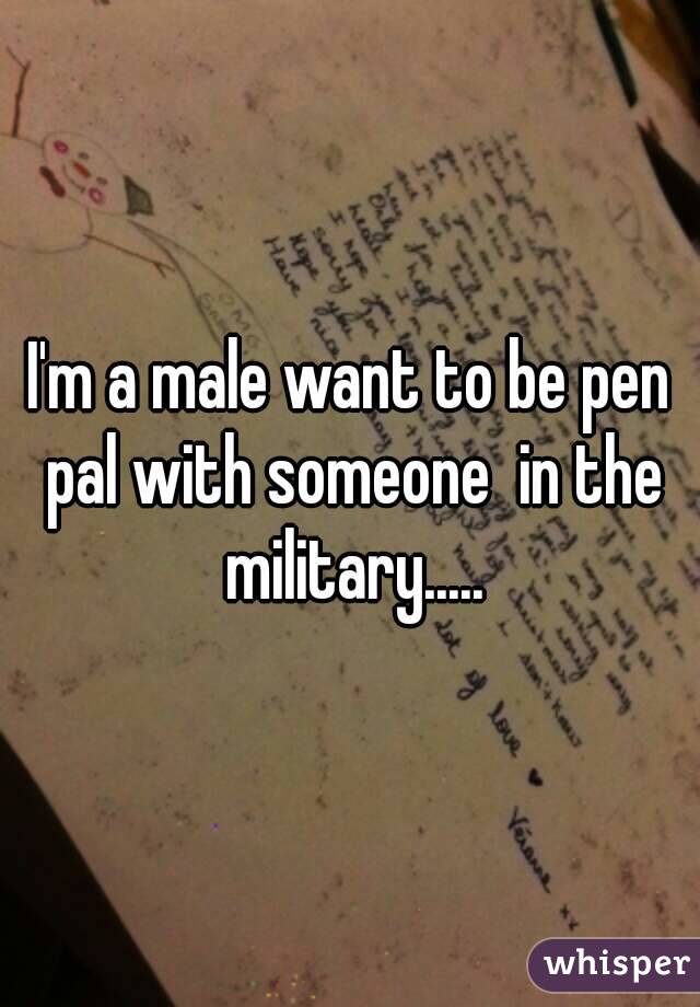 I'm a male want to be pen pal with someone  in the military.....