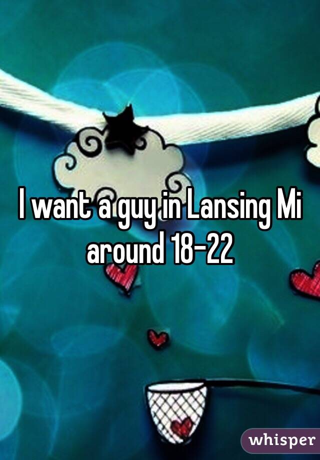 I want a guy in Lansing Mi around 18-22