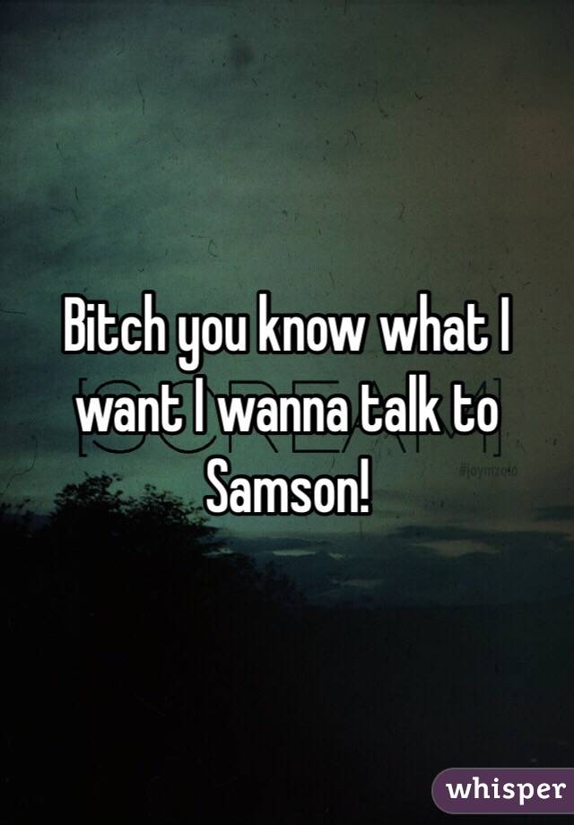 Bitch you know what I want I wanna talk to Samson! 