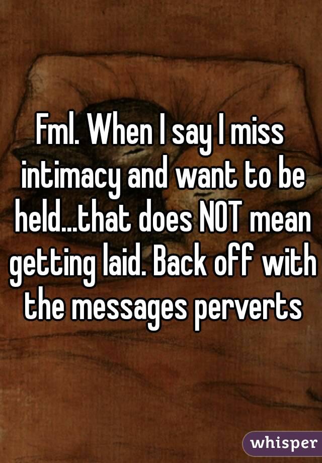 Fml. When I say I miss intimacy and want to be held...that does NOT mean getting laid. Back off with the messages perverts