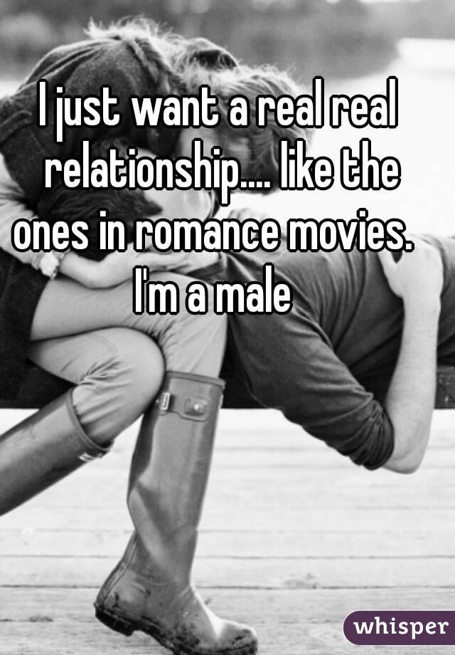 I just want a real real relationship.... like the ones in romance movies.  
I'm a male 