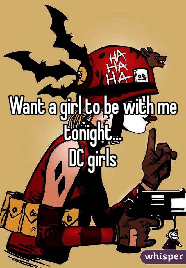 Want a girl to be with me tonight...
DC girls 