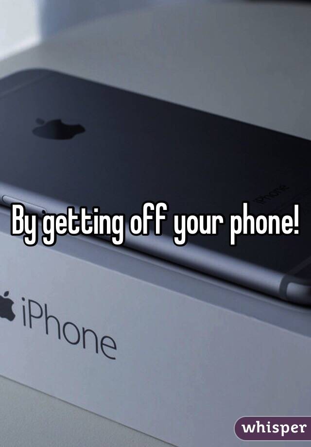 By getting off your phone!