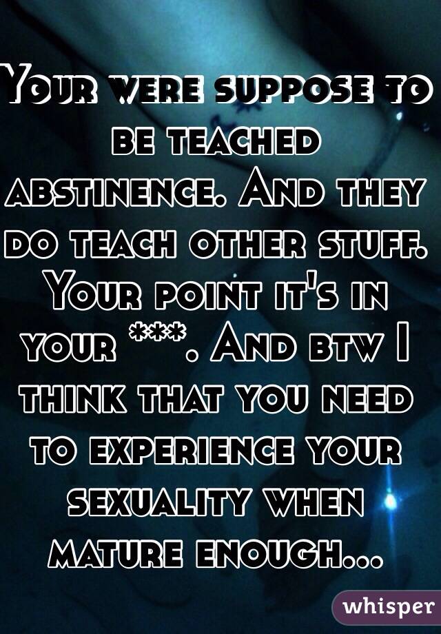 Your were suppose to be teached abstinence. And they do teach other stuff. Your point it's in your ***. And btw I think that you need to experience your sexuality when mature enough...