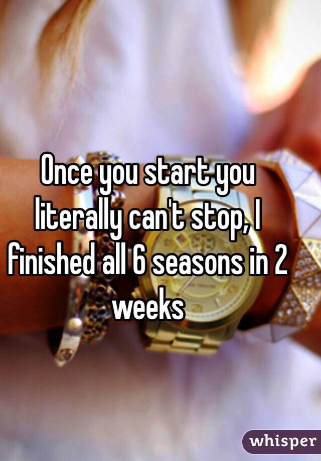 Once you start you literally can't stop, I finished all 6 seasons in 2 weeks