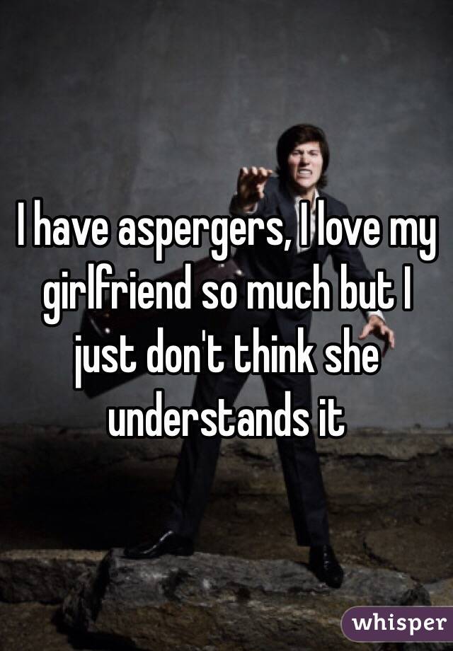 I have aspergers, I love my girlfriend so much but I just don't think she understands it