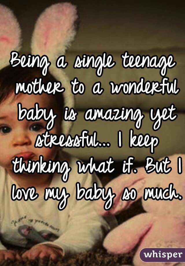 Being a single teenage mother to a wonderful baby is amazing yet stressful... I keep thinking what if. But I love my baby so much.