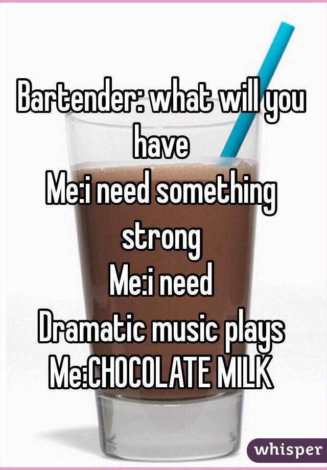 Bartender: what will you have
Me:i need something strong
Me:i need
Dramatic music plays
Me:CHOCOLATE MILK