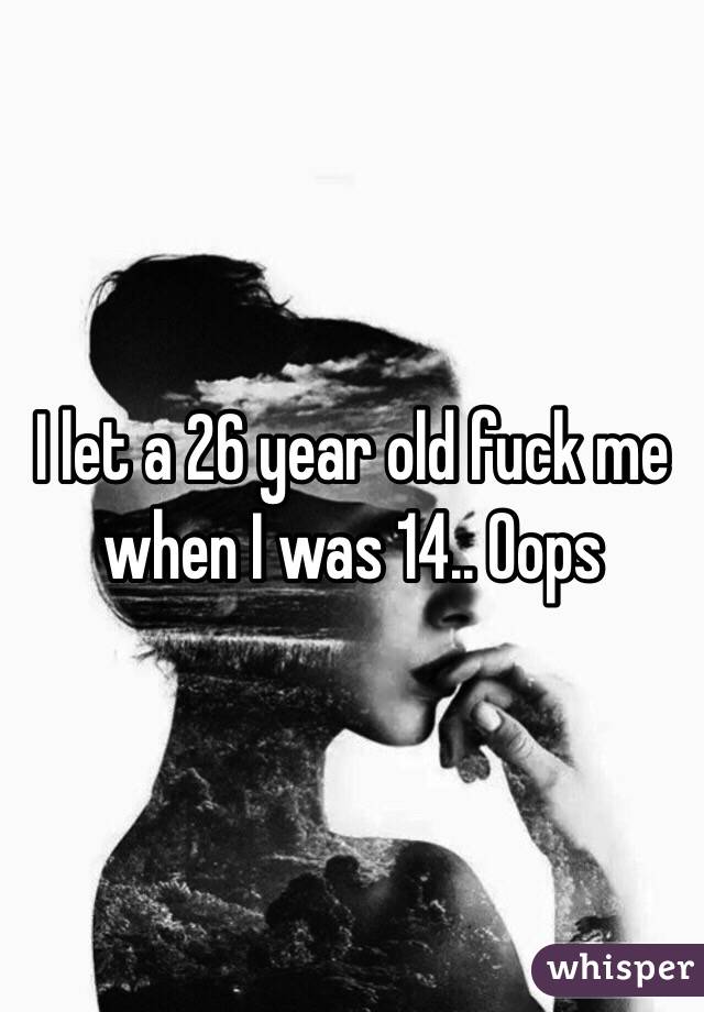 I let a 26 year old fuck me when I was 14.. Oops 