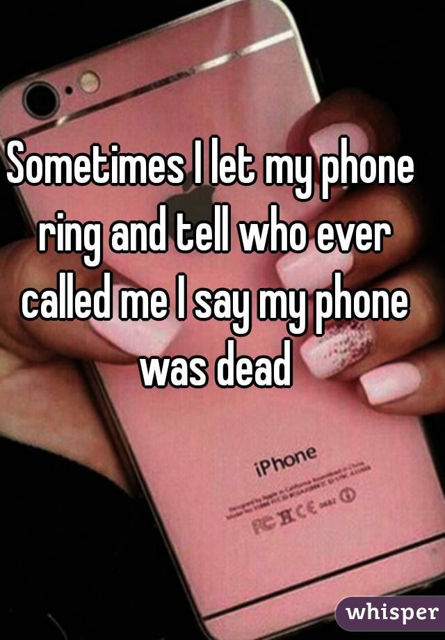 Sometimes I let my phone ring and tell who ever called me I say my phone was dead