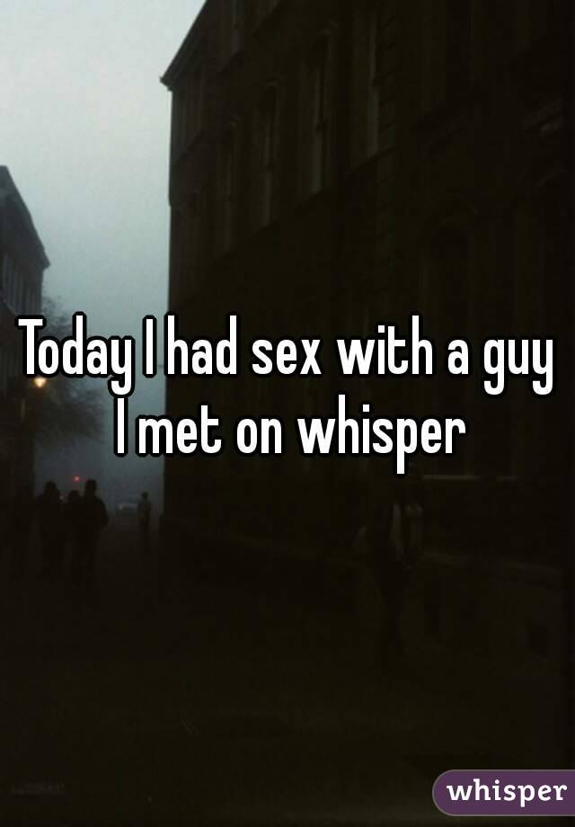 Today I had sex with a guy I met on whisper