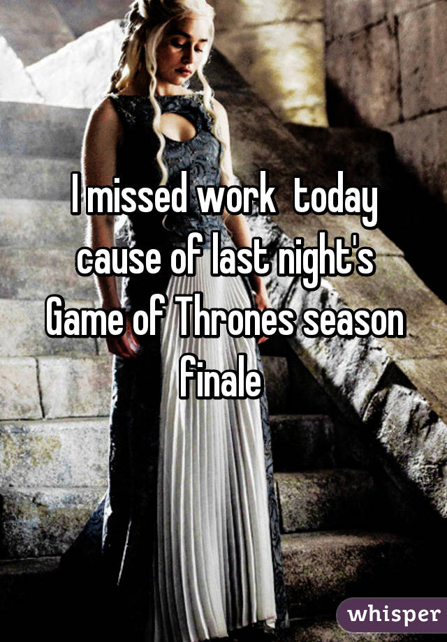 I missed work  today cause of last night's Game of Thrones season finale 
