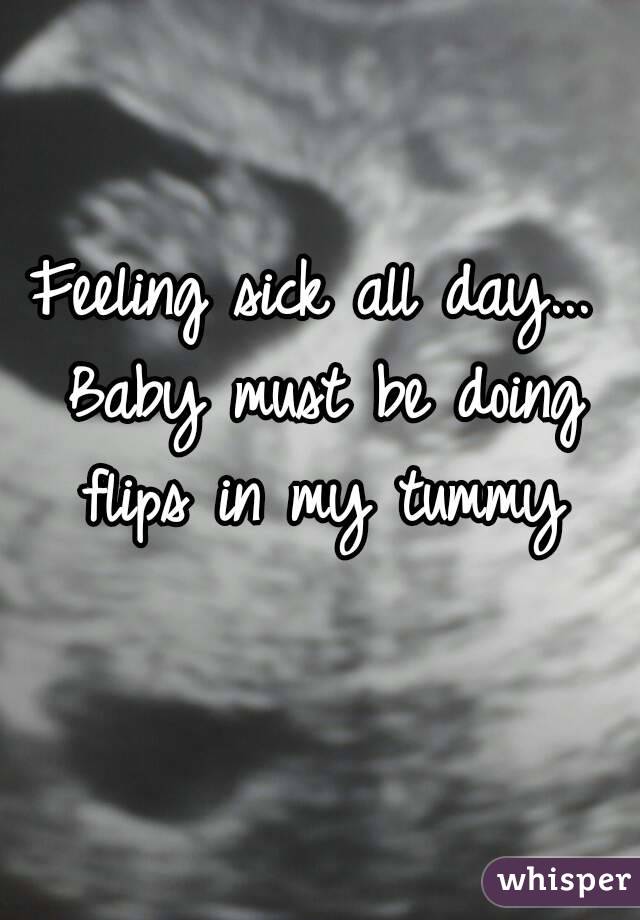 Feeling sick all day... Baby must be doing flips in my tummy