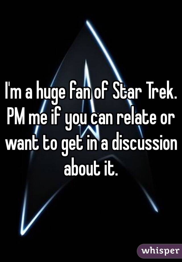 I'm a huge fan of Star Trek. PM me if you can relate or want to get in a discussion about it.