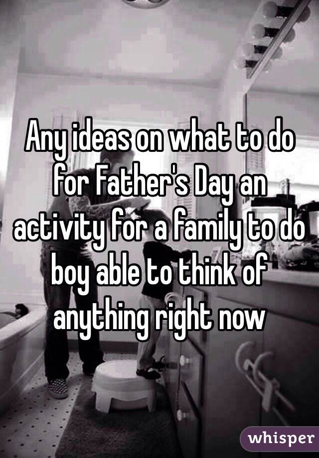 Any ideas on what to do for Father's Day an activity for a family to do boy able to think of anything right now 