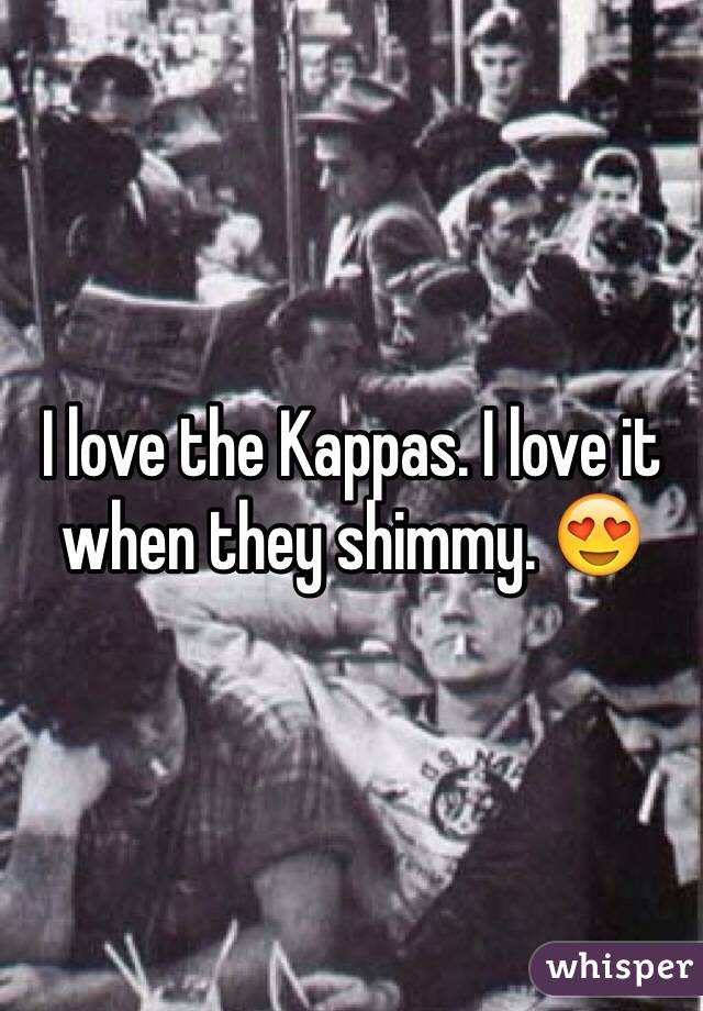 I love the Kappas. I love it when they shimmy. 😍