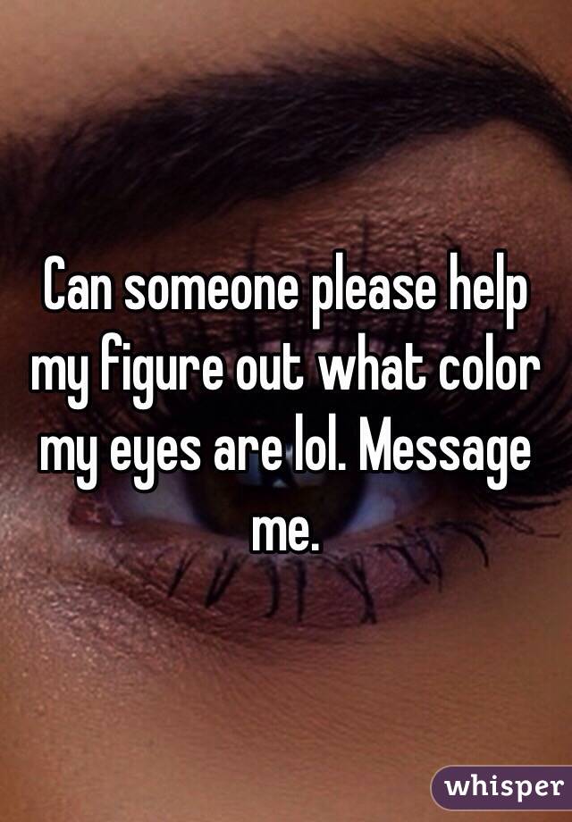 Can someone please help my figure out what color my eyes are lol. Message me.