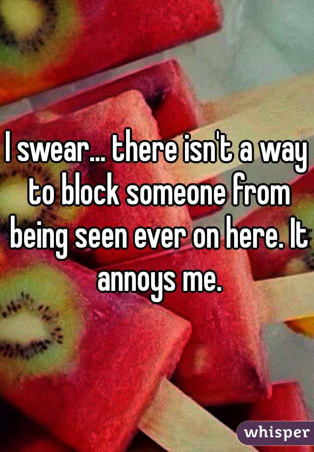 I swear... there isn't a way to block someone from being seen ever on here. It annoys me.