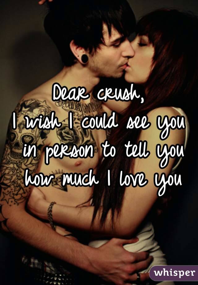 Dear crush,
I wish I could see you in person to tell you how much I love you