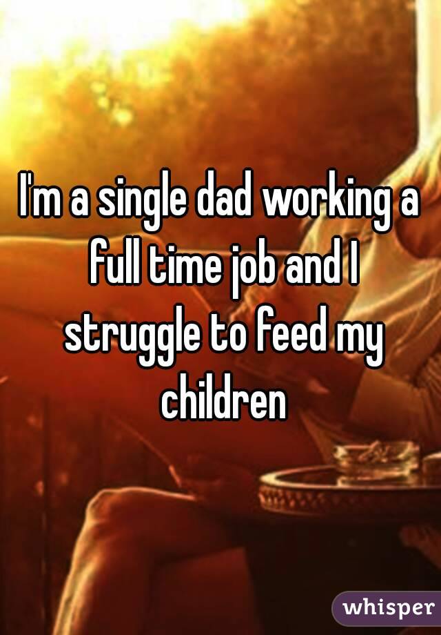 I'm a single dad working a full time job and I struggle to feed my children