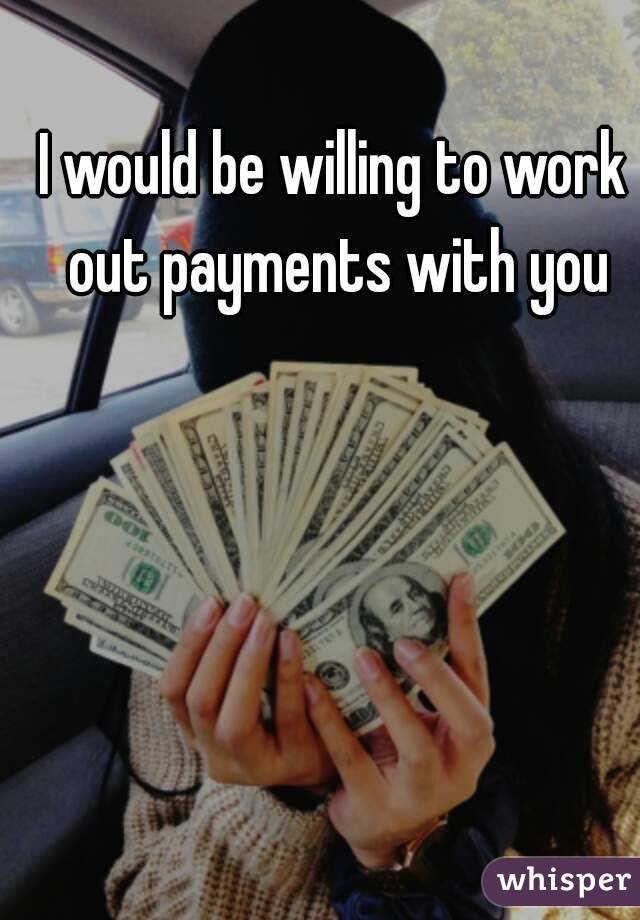 I would be willing to work out payments with you