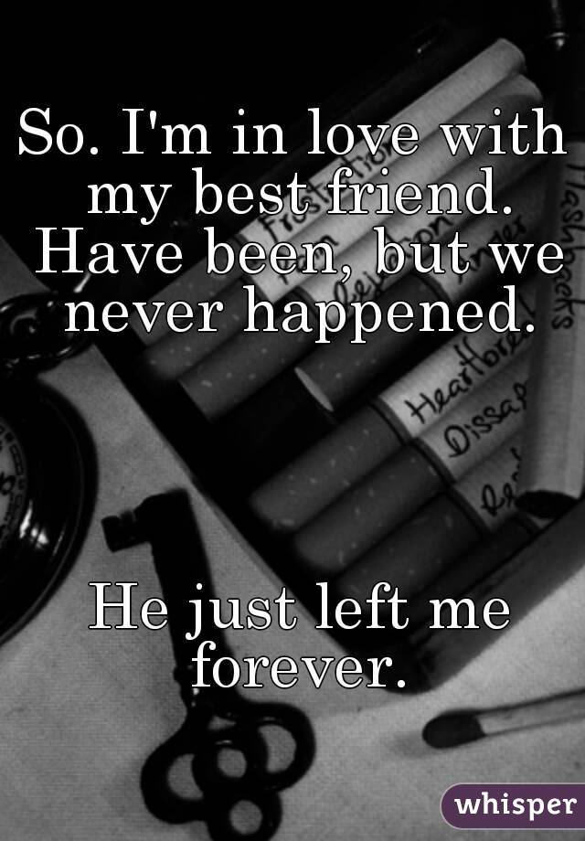 So. I'm in love with my best friend. Have been, but we never happened.




 He just left me forever.


