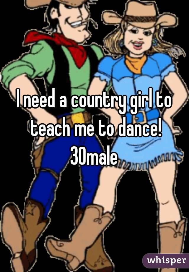 I need a country girl to teach me to dance!
30male