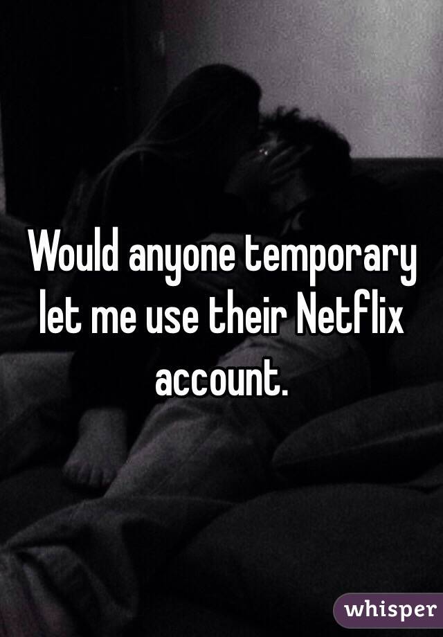 Would anyone temporary let me use their Netflix account.  