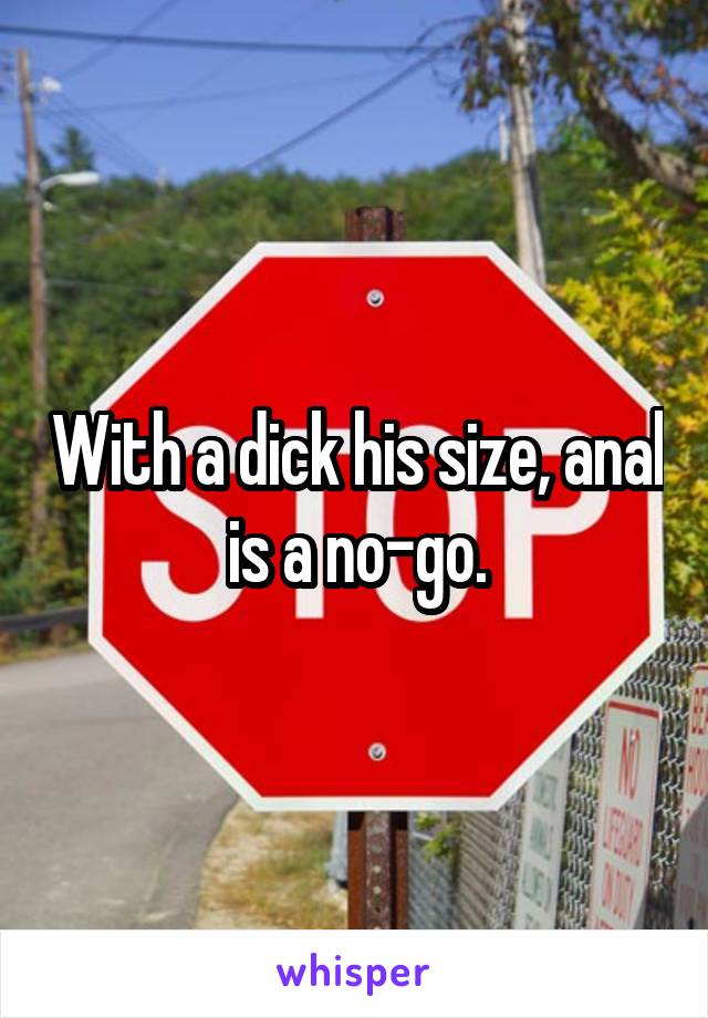 With a dick his size, anal is a no-go.