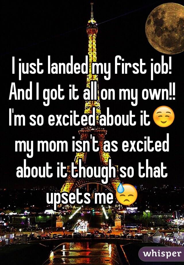 I just landed my first job! And I got it all on my own!! I'm so excited about it☺️ my mom isn't as excited about it though so that upsets me😓