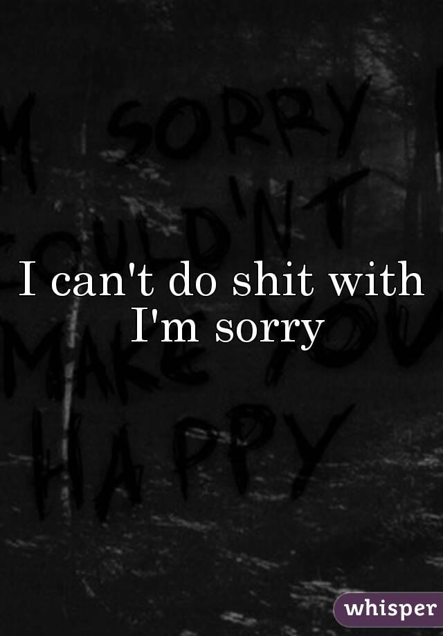 I can't do shit with I'm sorry