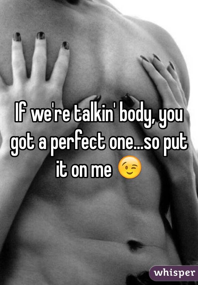 If we're talkin' body, you got a perfect one...so put it on me 😉