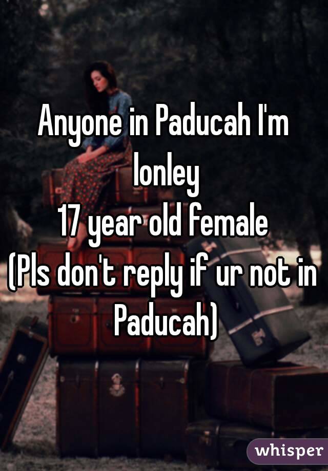 Anyone in Paducah I'm lonley
17 year old female
(Pls don't reply if ur not in Paducah)