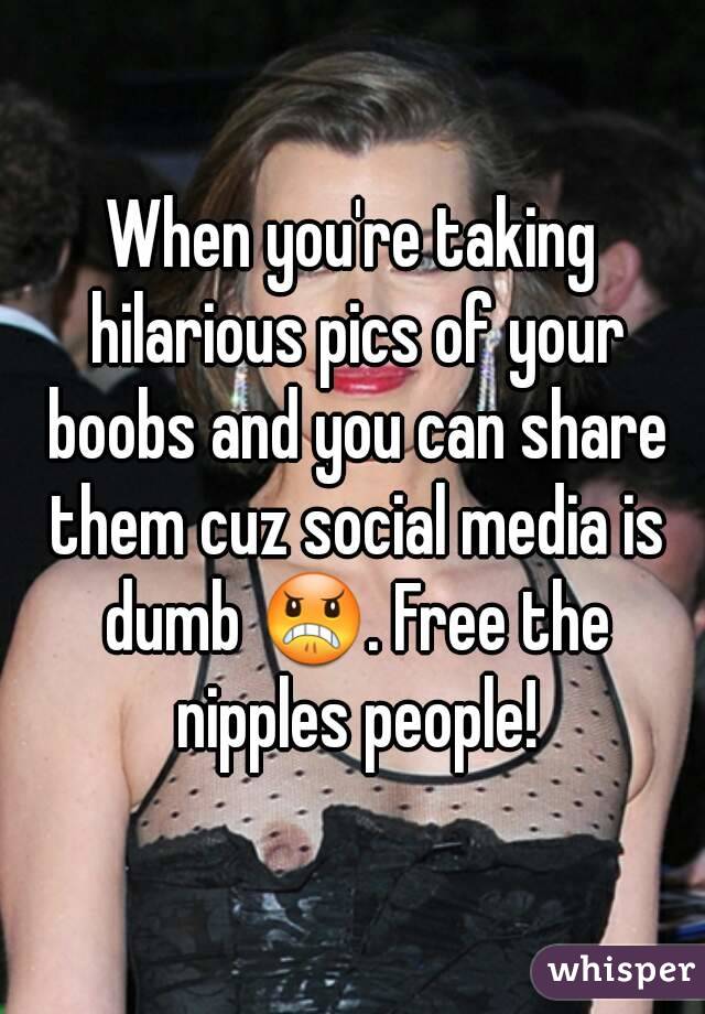 When you're taking hilarious pics of your boobs and you can share them cuz social media is dumb 😠. Free the nipples people!