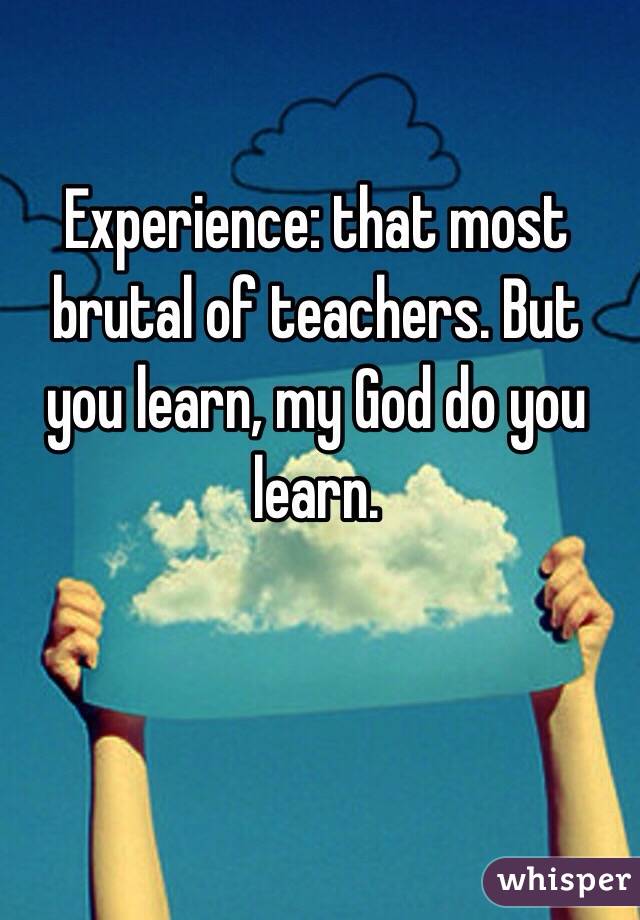 Experience: that most brutal of teachers. But you learn, my God do you learn.